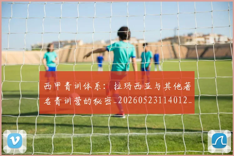 西甲青训体系:拉玛西亚与其他著名青训营的秘密_20260523114012_20260703181943