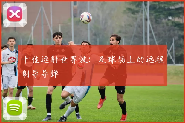 十佳远射世界波：足球场上的远程制导导弹