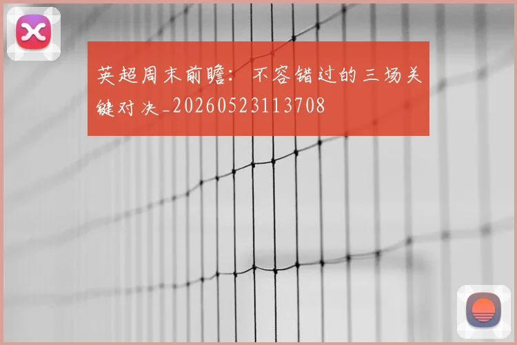英超周末前瞻:不容错过的三场关键对决_20260523113708