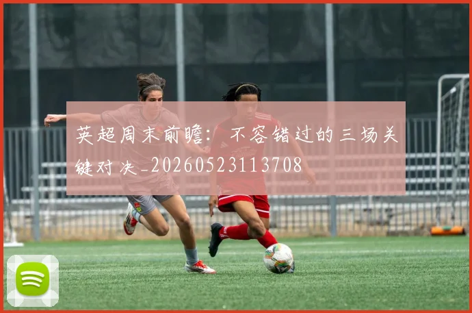 英超周末前瞻：不容错过的三场关键对决_20260523113708