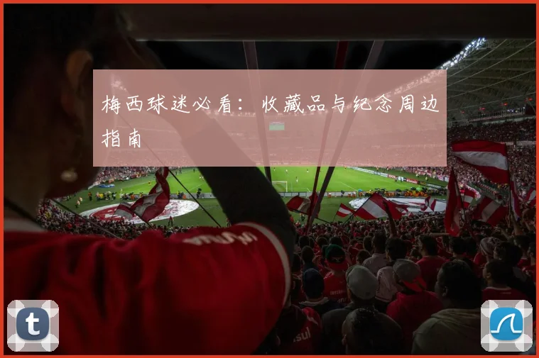 梅西球迷必看：收藏品与纪念周边指南