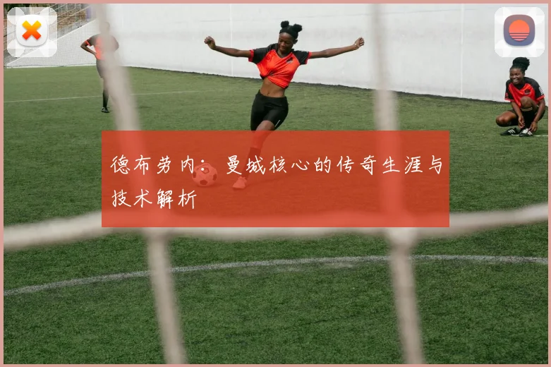 德布劳内:曼城核心的传奇生涯与技术解析