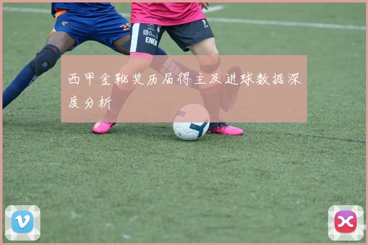 西甲金靴奖历届得主及进球数据深度分析