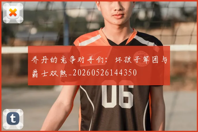 乔丹的竞争对手们：坏孩子军团与爵士双煞_20260526144350