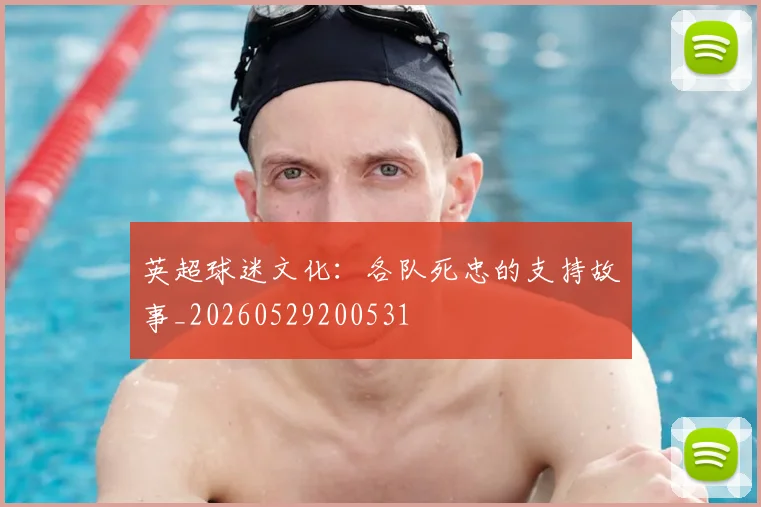 英超球迷文化：各队死忠的支持故事_20260529200531