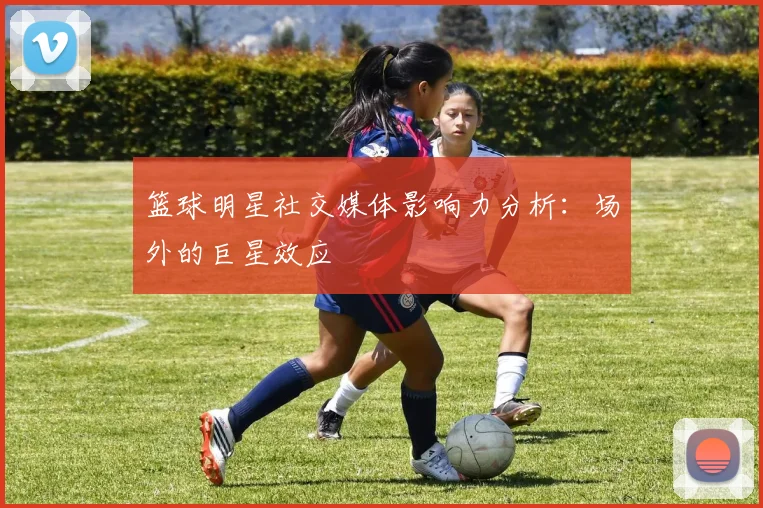 篮球明星社交媒体影响力分析：场外的巨星效应