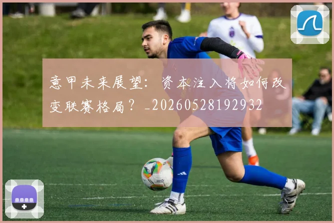 意甲未来展望:资本注入将如何改变联赛格局?_20260528192932
