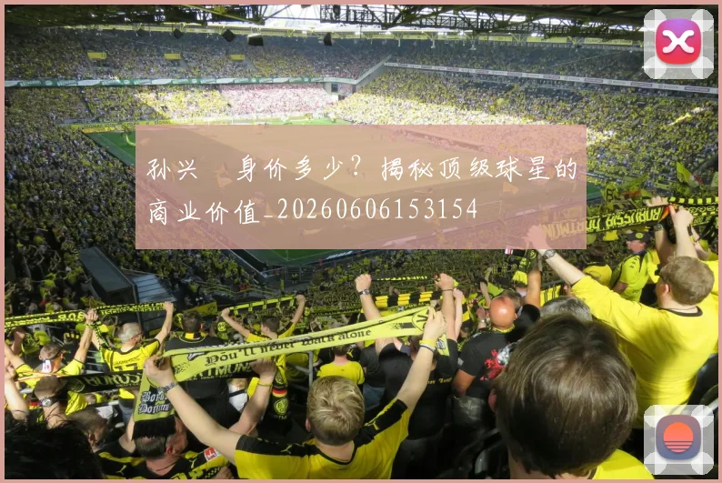 孙兴慜身价多少？揭秘顶级球星的商业价值_20260606153154