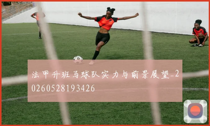 法甲升班马球队实力与前景展望_20260528193426