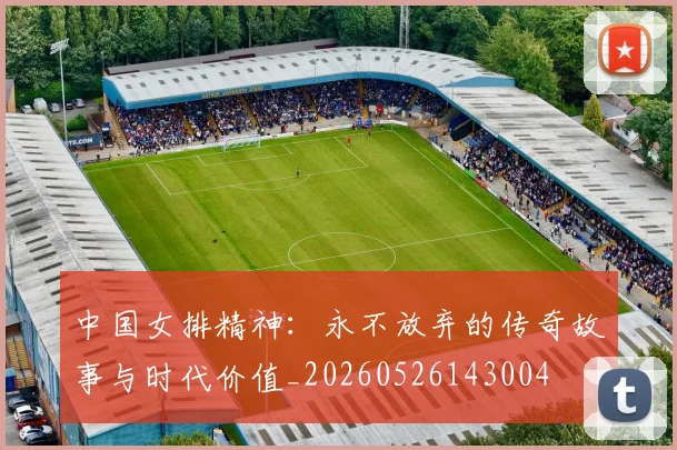 中国女排精神:永不放弃的传奇故事与时代价值_20260526143004