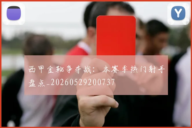 西甲金靴争夺战：本赛季热门射手盘点_20260529200737
