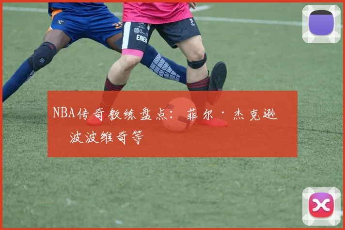 NBA传奇教练盘点：菲尔·杰克逊与波波维奇等