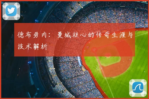 德布劳内：曼城核心的传奇生涯与技术解析